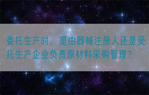 委托生產時，是由器械注冊人還是受托生產企業(yè)負責原材料采購管理？(圖1)