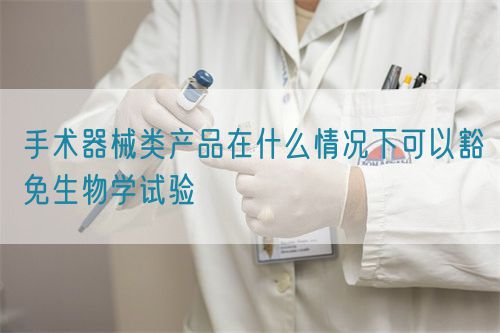 手術器械類產品在什么情況下可以豁免生物學試驗