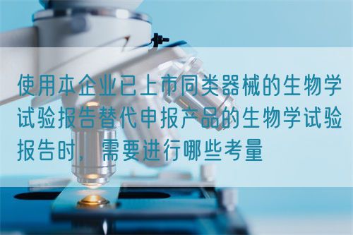 使用本企業(yè)已上市同類器械的生物學(xué)試驗(yàn)報(bào)告替代申報(bào)產(chǎn)品的生物學(xué)試驗(yàn)報(bào)告時(shí)，需要進(jìn)行哪些考量(圖1)