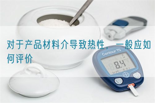 對于產(chǎn)品材料介導致熱性，一般應如何評價(圖1)