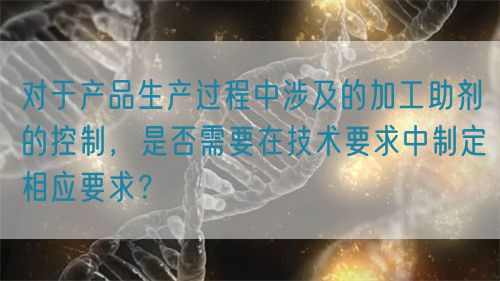 對于產(chǎn)品生產(chǎn)過程中涉及的加工助劑的控制，是否需要在技術(shù)要求中制定相應(yīng)要求？(圖1)