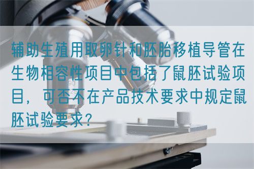 輔助生殖用取卵針和胚胎移植導(dǎo)管在生物相容性項(xiàng)目中包括了鼠胚試驗(yàn)項(xiàng)目，可否不在產(chǎn)品技術(shù)要求中規(guī)定鼠胚試驗(yàn)要求？(圖1)