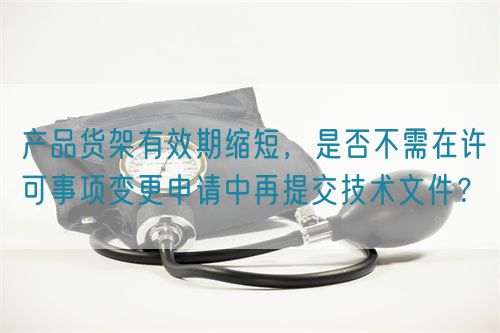 產(chǎn)品貨架有效期縮短，是否不需在許可事項(xiàng)變更申請(qǐng)中再提交技術(shù)文件？(圖1)