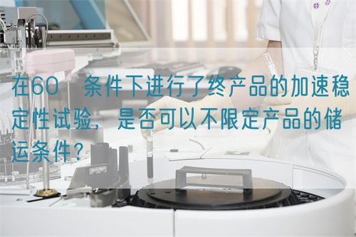 在60℃條件下進(jìn)行了終產(chǎn)品的加速穩(wěn)定性試驗(yàn)，是否可以不限定產(chǎn)品的儲(chǔ)運(yùn)條件？(圖1)