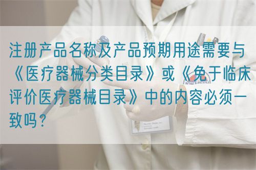 注冊(cè)產(chǎn)品名稱及產(chǎn)品預(yù)期用途需要與《醫(yī)療器械分類目錄》或《免于臨床評(píng)價(jià)醫(yī)療器械目錄》中的內(nèi)容必須一致嗎？(圖1)