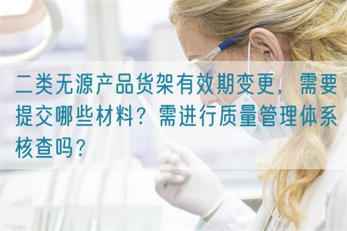 二類無源產(chǎn)品貨架有效期變更，需要提交哪些材料？需進(jìn)行質(zhì)量管理體系核查嗎？(圖1)