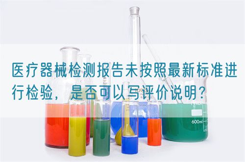 醫(yī)療器械檢測報(bào)告未按照最新標(biāo)準(zhǔn)進(jìn)行檢驗(yàn)，是否可以寫評價(jià)說明？(圖1)