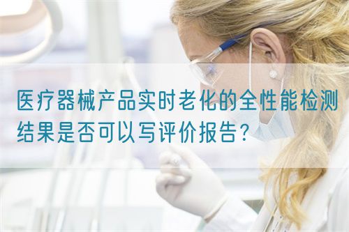 醫(yī)療器械產(chǎn)品實時老化的全性能檢測結(jié)果是否可以寫評價報告？(圖1)
