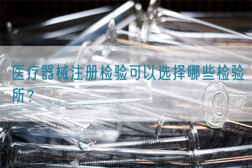 醫(yī)療器械注冊檢驗可以選擇哪些檢驗所？(圖1)
