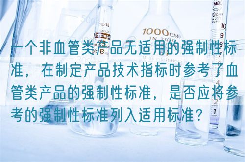 一個(gè)非血管類產(chǎn)品無適用的強(qiáng)制性標(biāo)準(zhǔn)，在制定產(chǎn)品技術(shù)指標(biāo)時(shí)參考了血管類產(chǎn)品的強(qiáng)制性標(biāo)準(zhǔn)，是否應(yīng)將參考的強(qiáng)制性標(biāo)準(zhǔn)列入適用標(biāo)準(zhǔn)？(圖1)