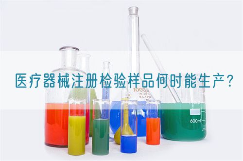 醫(yī)療器械注冊檢驗(yàn)樣品何時(shí)能生產(chǎn)？