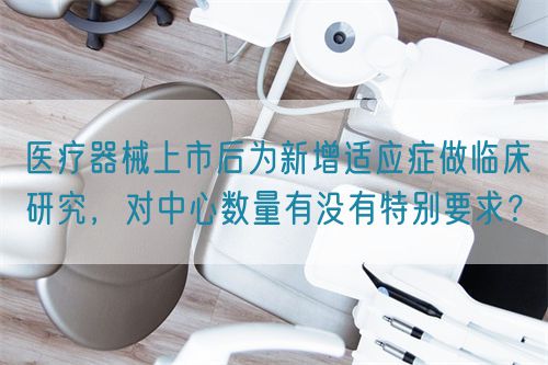 醫(yī)療器械上市后為新增適應(yīng)癥做臨床研究，對中心數(shù)量有沒有特別要求？(圖1)