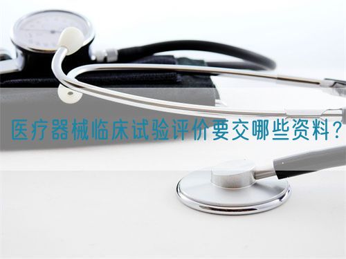 醫(yī)療器械臨床試驗(yàn)評(píng)價(jià)要交哪些資料？(圖1)