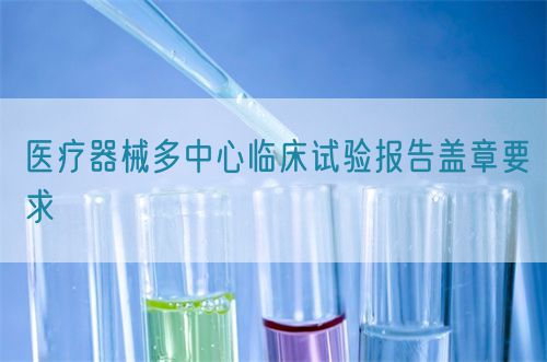 醫(yī)療器械多中心臨床試驗報告蓋章要求(圖1)