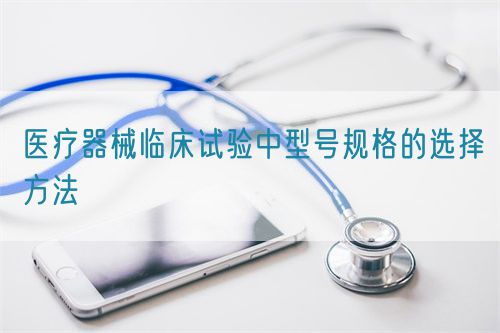 醫(yī)療器械臨床試驗中型號規(guī)格的選擇方法(圖1)