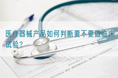 醫(yī)療器械產(chǎn)品如何判斷要不要做臨床試驗？