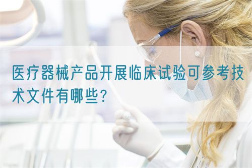 醫(yī)療器械產(chǎn)品開展臨床試驗可參考技術(shù)文件有哪些？(圖1)