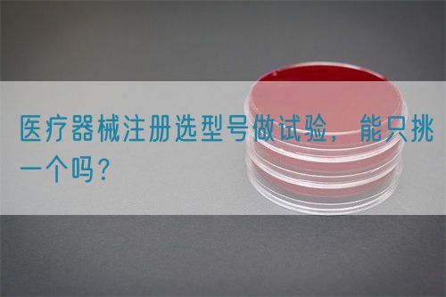 醫(yī)療器械注冊選型號做試驗，能只挑一個嗎？(圖1)