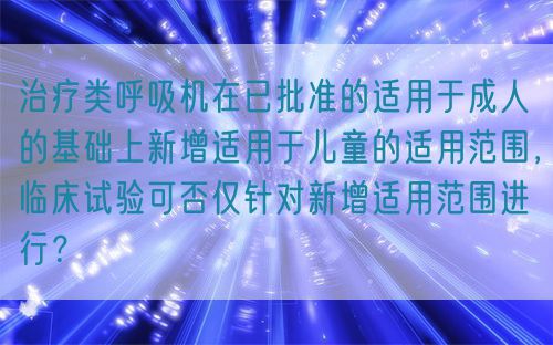 治療類呼吸機(jī)在已批準(zhǔn)的適用于成人的基礎(chǔ)上新增適用于兒童的適用范圍，臨床試驗(yàn)可否僅針對(duì)新增適用范圍進(jìn)行？(圖1)