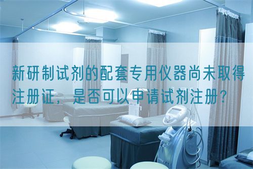 新研制試劑的配套專(zhuān)用儀器尚未取得注冊(cè)證，是否可以申請(qǐng)?jiān)噭┳?cè)？(圖1)