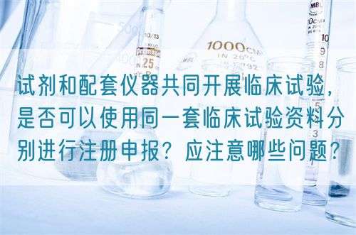 試劑和配套儀器共同開展臨床試驗(yàn)，是否可以使用同一套臨床試驗(yàn)資料分別進(jìn)行注冊申報？應(yīng)注意哪些問題？(圖1)