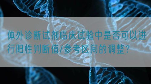 體外診斷試劑臨床試驗中是否可以進(jìn)行陽性判斷值/參考區(qū)間的調(diào)整？(圖1)