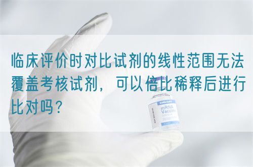 臨床評價時對比試劑的線性范圍無法覆蓋考核試劑，可以倍比稀釋后進行比對嗎？