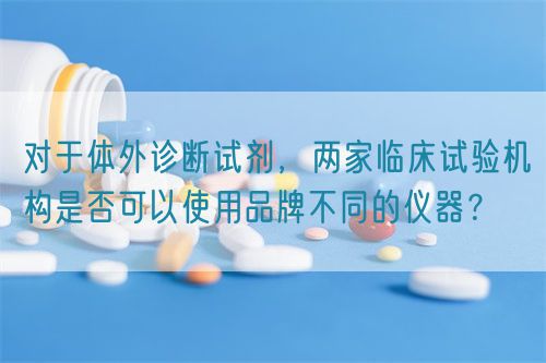 對于體外診斷試劑，兩家臨床試驗機構是否可以使用品牌不同的儀器？(圖1)