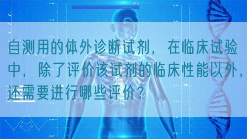 自測用的體外診斷試劑，在臨床試驗中，除了評價該試劑的臨床性能以外，還需要進行哪些評價？(圖1)