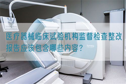 醫(yī)療器械臨床試驗(yàn)機(jī)構(gòu)監(jiān)督檢查整改報(bào)告應(yīng)該包含哪些內(nèi)容？(圖1)