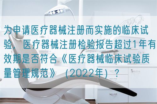 為申請醫(yī)療器械注冊而實施的臨床試驗，醫(yī)療器械注冊檢驗報告超過1年有效期是否符合《醫(yī)療器械臨床試驗質(zhì)量管理規(guī)范》（2022年）？(圖1)