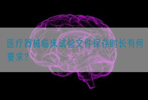 醫(yī)療器械臨床試驗(yàn)文件保存時(shí)長(zhǎng)有何要求？(圖1)