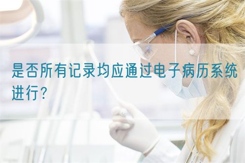 是否所有記錄均應(yīng)通過(guò)電子病歷系統(tǒng)進(jìn)行？(圖1)