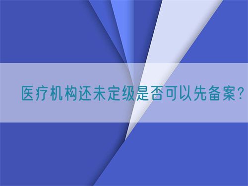 ?醫(yī)療機(jī)構(gòu)還未定級是否可以先備案？(圖1)