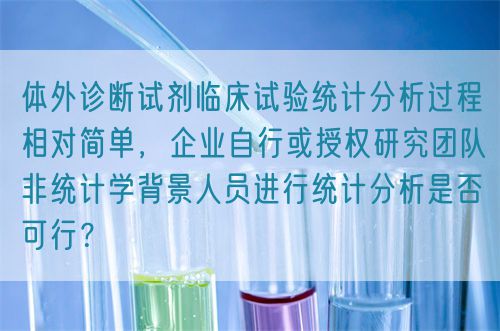 體外診斷試劑臨床試驗(yàn)統(tǒng)計(jì)分析過(guò)程相對(duì)簡(jiǎn)單，企業(yè)自行或授權(quán)研究團(tuán)隊(duì)非統(tǒng)計(jì)學(xué)背景人員進(jìn)行統(tǒng)計(jì)分析是否可行？(圖1)
