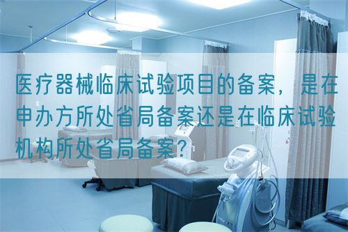 醫(yī)療器械臨床試驗項目的備案，是在申辦方所處省局備案還是在臨床試驗機構(gòu)所處省局備案？(圖1)