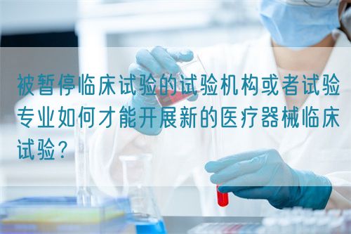 被暫停臨床試驗的試驗機構或者試驗專業(yè)如何才能開展新的醫(yī)療器械臨床試驗？(圖1)