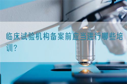 臨床試驗機構(gòu)備案前應(yīng)當進行哪些培訓(xùn)？(圖1)