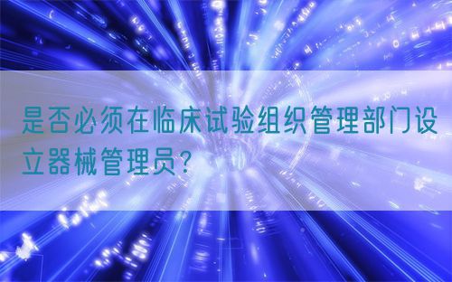 是否必須在臨床試驗(yàn)組織管理部門(mén)設(shè)立器械管理員？(圖1)