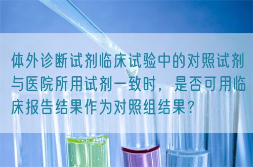 體外診斷試劑臨床試驗(yàn)中的對(duì)照試劑與醫(yī)院所用試劑一致時(shí)，是否可用臨床報(bào)告結(jié)果作為對(duì)照組結(jié)果？(圖1)