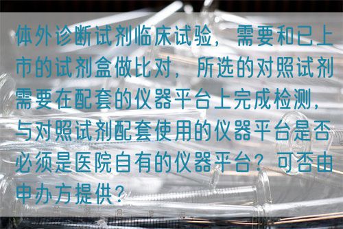體外診斷試劑臨床試驗，需要和已上市的試劑盒做比對，所選的對照試劑需要在配套的儀器平臺上完成檢測，與對照試劑配套使用的儀器平臺是否必須是醫(yī)院自有的儀器平臺？可否由申辦方提供？(圖1)