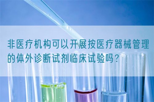 非醫(yī)療機(jī)構(gòu)可以開展按醫(yī)療器械管理的體外診斷試劑臨床試驗(yàn)嗎？(圖1)