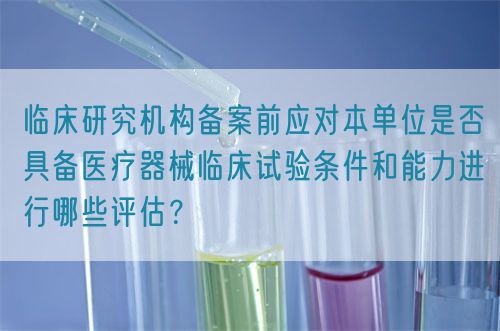 臨床研究機(jī)構(gòu)備案前應(yīng)對(duì)本單位是否具備醫(yī)療器械臨床試驗(yàn)條件和能力進(jìn)行哪些評(píng)估？(圖1)
