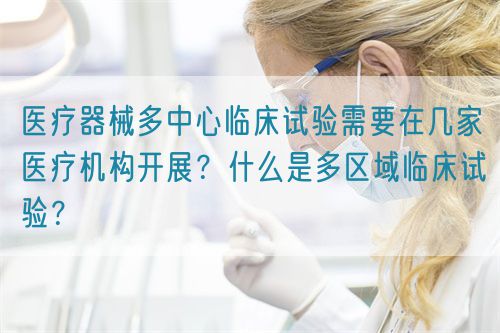 醫(yī)療器械多中心臨床試驗需要在幾家醫(yī)療機構(gòu)開展？什么是多區(qū)域臨床試驗？(圖1)