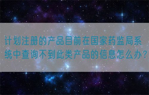計(jì)劃注冊(cè)的產(chǎn)品目前在國(guó)家藥監(jiān)局系統(tǒng)中查詢不到此類產(chǎn)品的信息怎么辦？(圖1)
