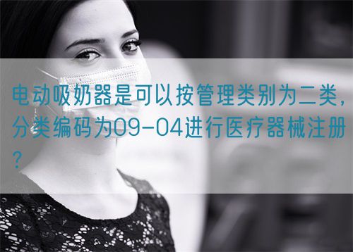 電動(dòng)吸奶器是可以按管理類別為二類，分類編碼為09-04進(jìn)行醫(yī)療器械注冊(cè)？(圖1)