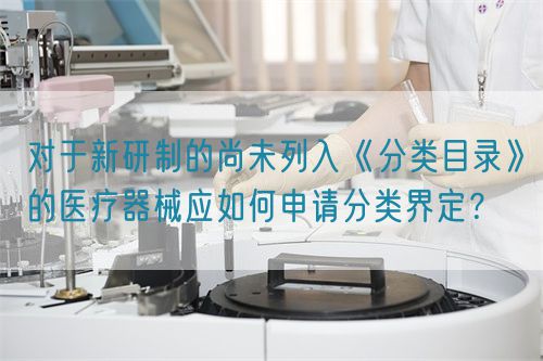 對于新研制的尚未列入《分類目錄》的醫(yī)療器械應(yīng)如何申請分類界定？(圖1)