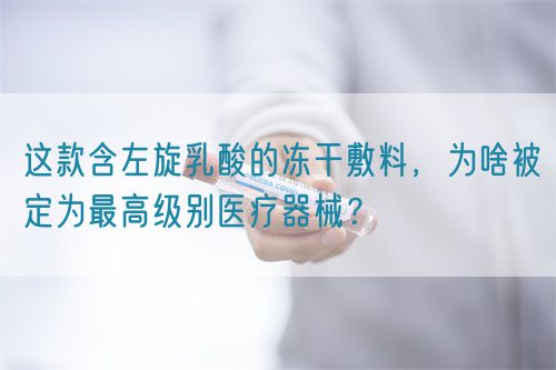 這款含左旋乳酸的凍干敷料，為啥被定為最高級別醫(yī)療器械？(圖1)