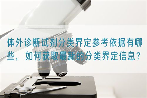 體外診斷試劑分類界定參考依據(jù)有哪些，如何獲取最新的分類界定信息？(圖1)