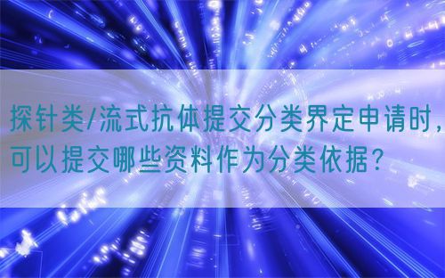 探針類/流式抗體提交分類界定申請(qǐng)時(shí)，可以提交哪些資料作為分類依據(jù)？(圖1)